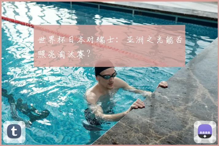 世界杯日本对瑞士:亚洲之光能否照亮淘汰赛?