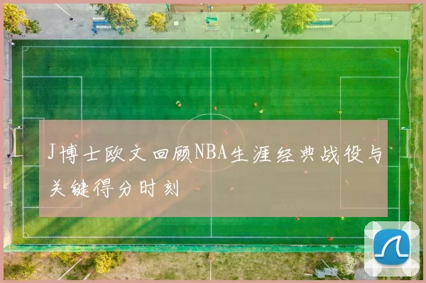 J博士欧文回顾NBA生涯经典战役与关键得分时刻