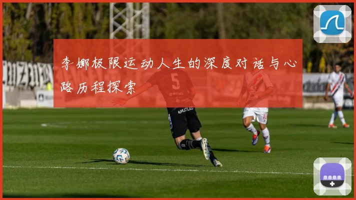 李娜极限运动人生的深度对话与心路历程探索