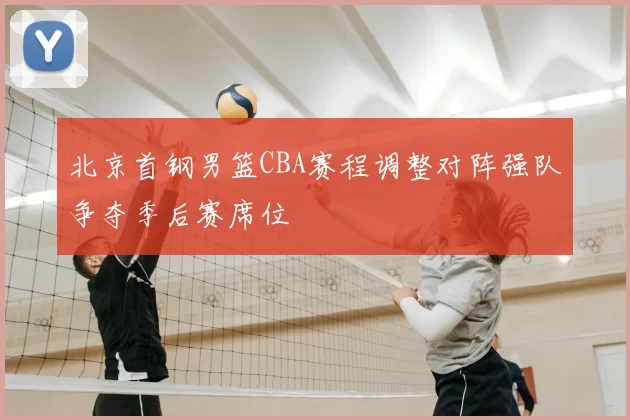 北京首钢男篮CBA赛程调整对阵强队争夺季后赛席位