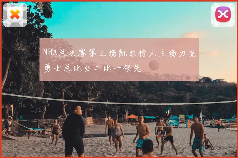 NBA总决赛第三场凯尔特人主场力克勇士总比分二比一领先