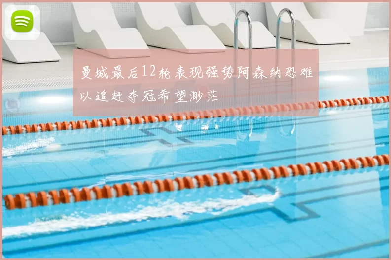 曼城最后12轮表现强势阿森纳恐难以追赶夺冠希望渺茫