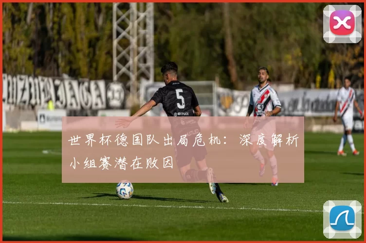 世界杯德国队出局危机:深度解析小组赛潜在败因