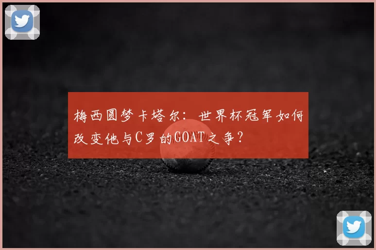 梅西圆梦卡塔尔:世界杯冠军如何改变他与C罗的GOAT之争?