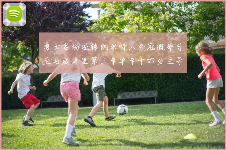 勇士客场逆转凯尔特人夺冠概率升至七成库里第三节单节十四分主导战局