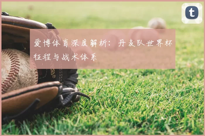 爱博体育深度解析:丹麦队世界杯征程与战术体系
