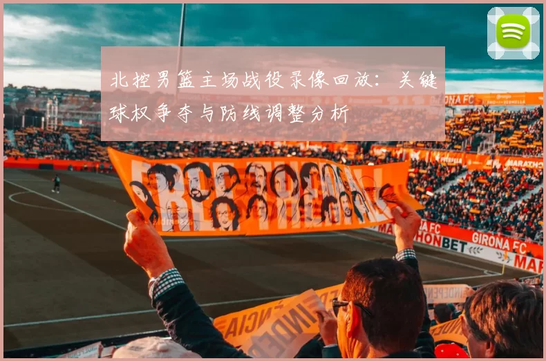 北控男篮主场战役录像回放:关键球权争夺与防线调整分析