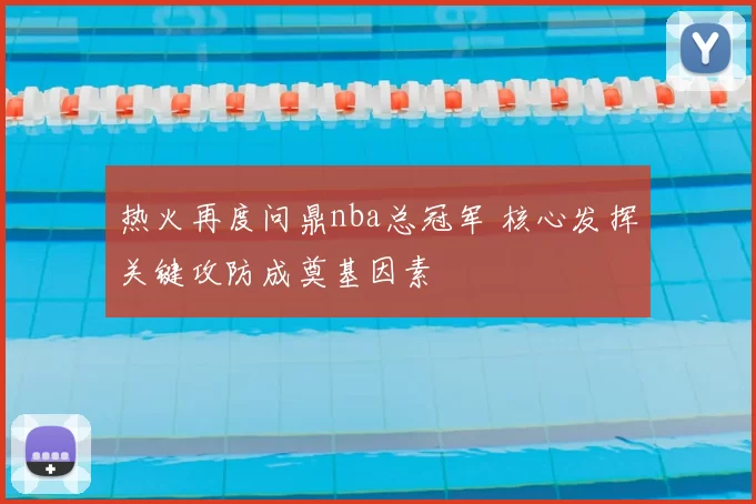 热火再度问鼎nba总冠军 核心发挥关键攻防成奠基因素