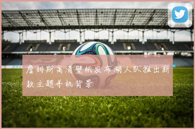 詹姆斯高清壁纸发布湖人队推出新款主题手机背景