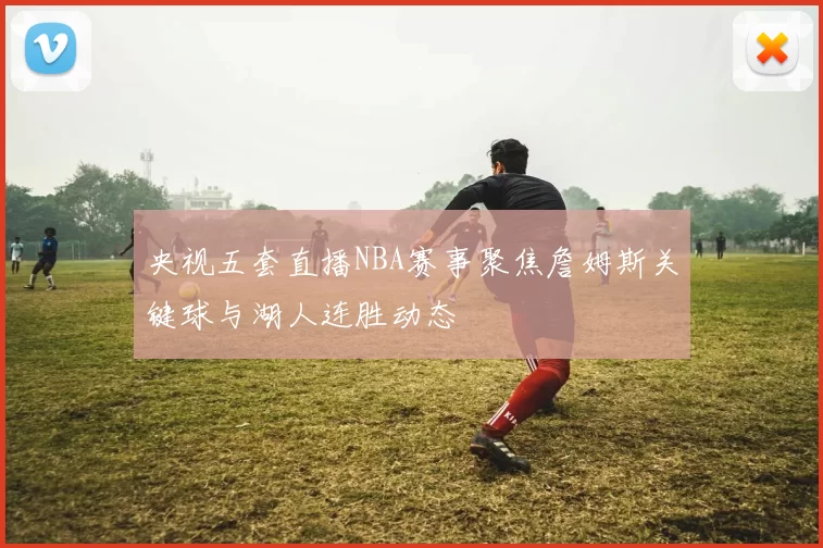央视五套直播NBA赛事聚焦詹姆斯关键球与湖人连胜动态
