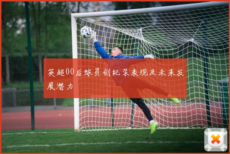 英超00后球员创纪录表现及未来发展潜力