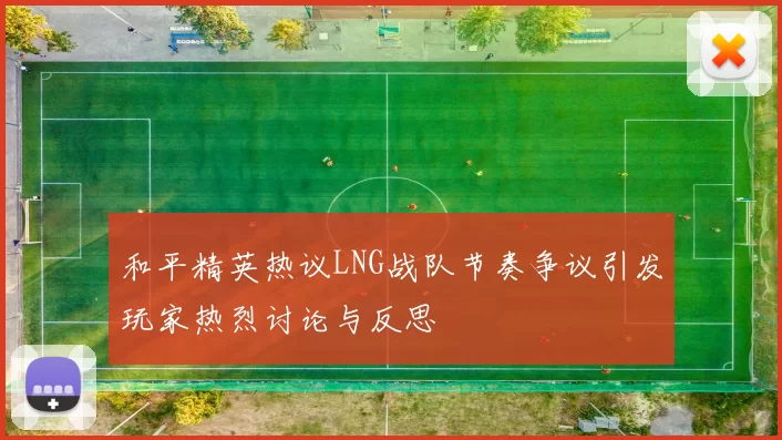 和平精英热议LNG战队节奏争议引发玩家热烈讨论与反思