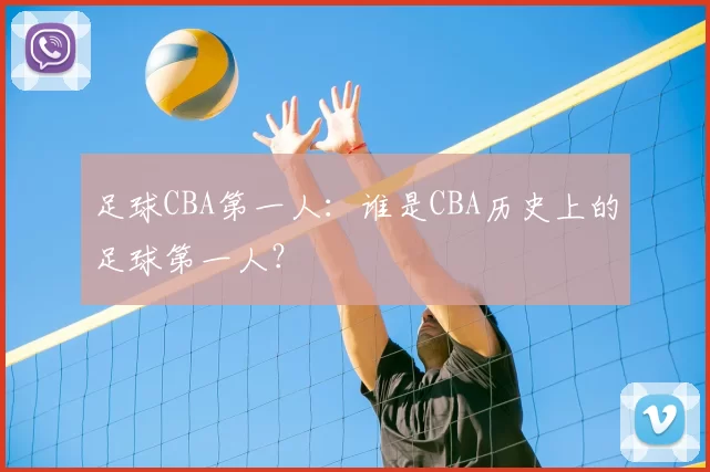足球CBA第一人：谁是CBA历史上的足球第一人？