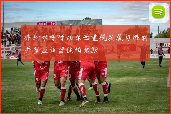 乔科尔呼吁切尔西重视发展与胜利并重应该留住帕尔默