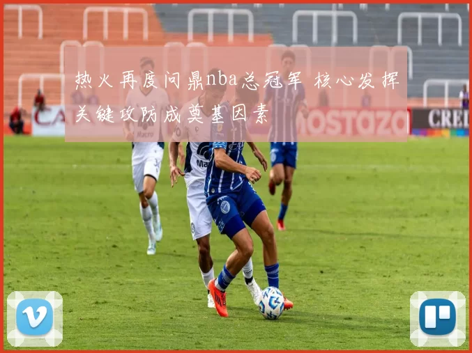 热火再度问鼎nba总冠军 核心发挥关键攻防成奠基因素