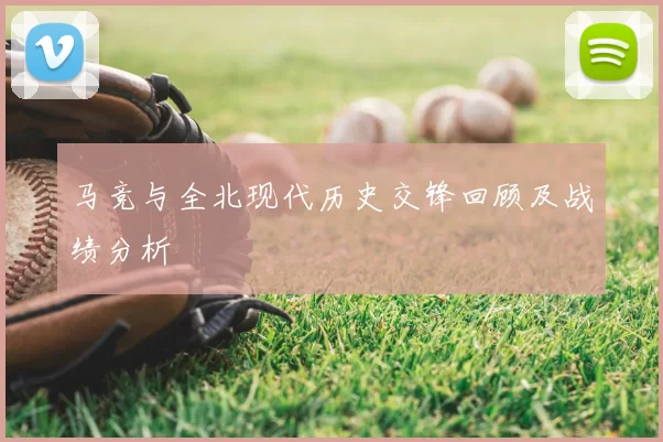 马竞与全北现代历史交锋回顾及战绩分析