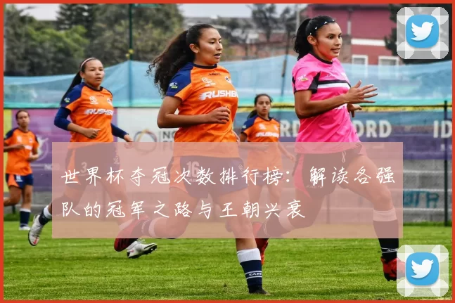世界杯夺冠次数排行榜：解读各强队的冠军之路与王朝兴衰