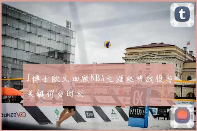 J博士欧文回顾NBA生涯经典战役与关键得分时刻