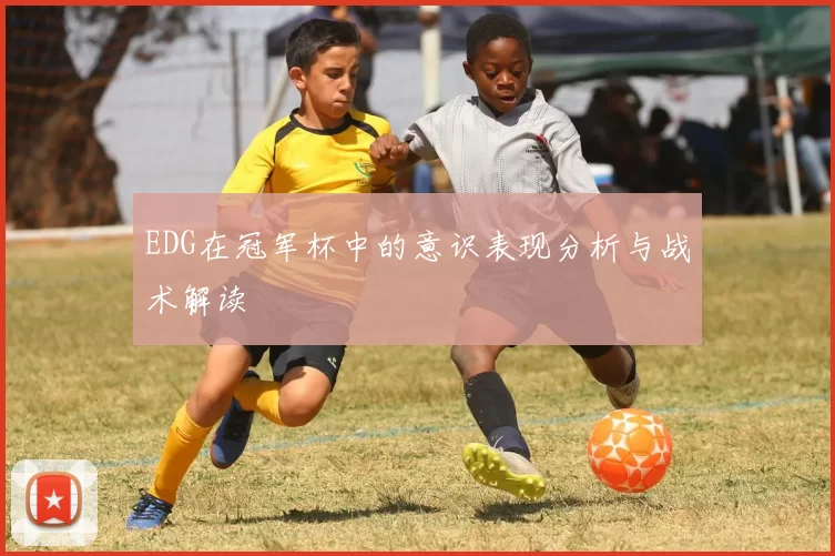 EDG在冠军杯中的意识表现分析与战术解读