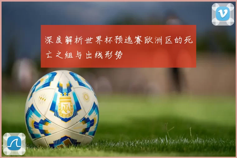 深度解析世界杯预选赛欧洲区的死亡之组与出线形势