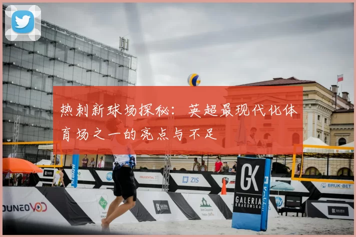 热刺新球场探秘:英超最现代化体育场之一的亮点与不足