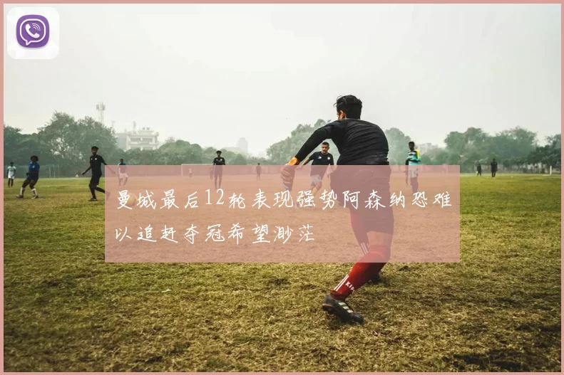 曼城最后12轮表现强势阿森纳恐难以追赶夺冠希望渺茫