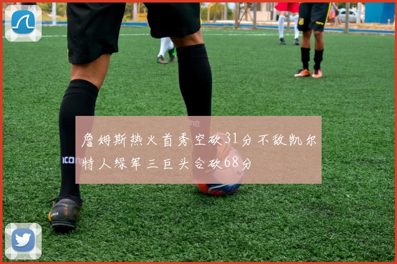 詹姆斯热火首秀空砍31分不敌凯尔特人绿军三巨头合砍68分