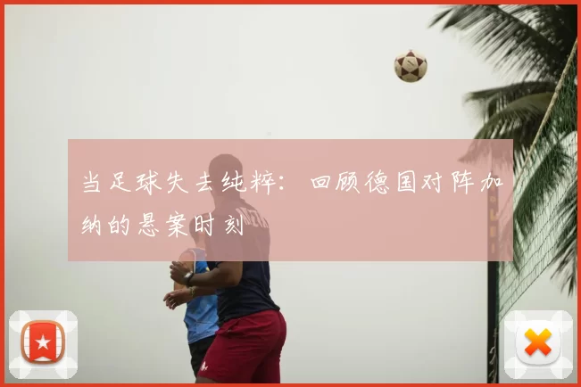 当足球失去纯粹：回顾德国对阵加纳的悬案时刻