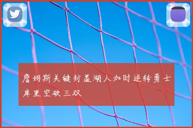 詹姆斯关键封盖湖人加时逆转勇士库里空砍三双