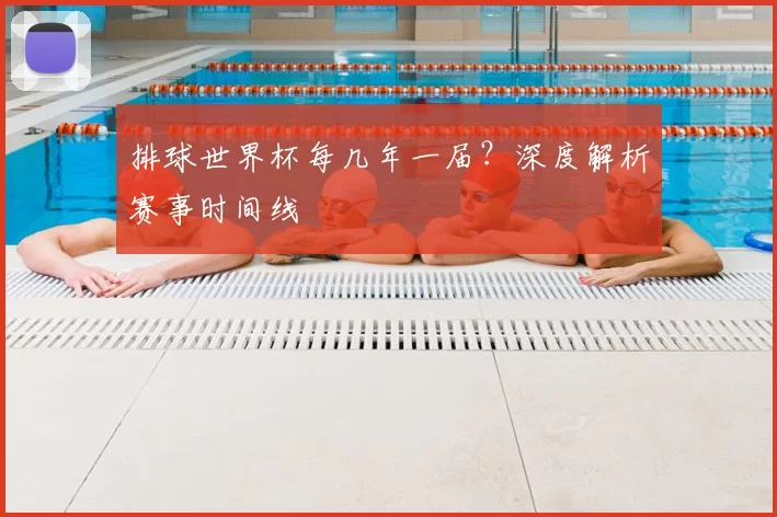 排球世界杯每几年一届?深度解析赛事时间线