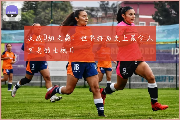 决战D组之巅:世界杯历史上最令人窒息的出线日