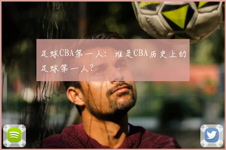 足球CBA第一人：谁是CBA历史上的足球第一人？