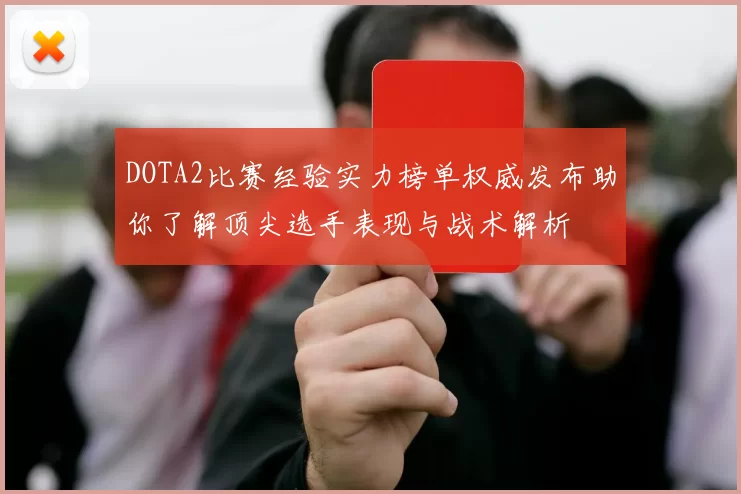 DOTA2比赛经验实力榜单权威发布助你了解顶尖选手表现与战术解析