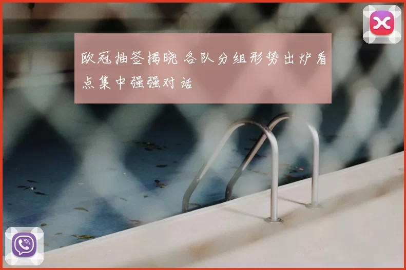 欧冠抽签揭晓 各队分组形势出炉看点集中强强对话