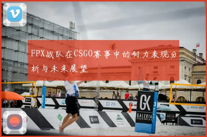 FPX战队在CSGO赛事中的耐力表现分析与未来展望