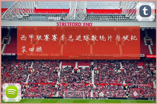 西甲联赛赛季总进球数统计与破纪录回顾