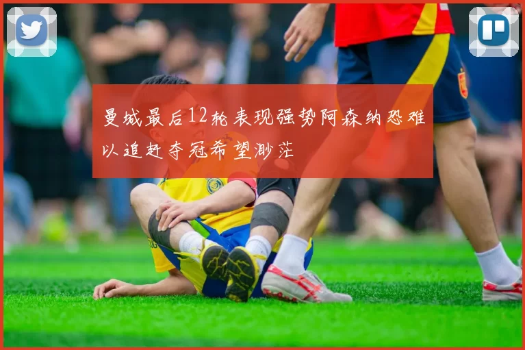曼城最后12轮表现强势阿森纳恐难以追赶夺冠希望渺茫