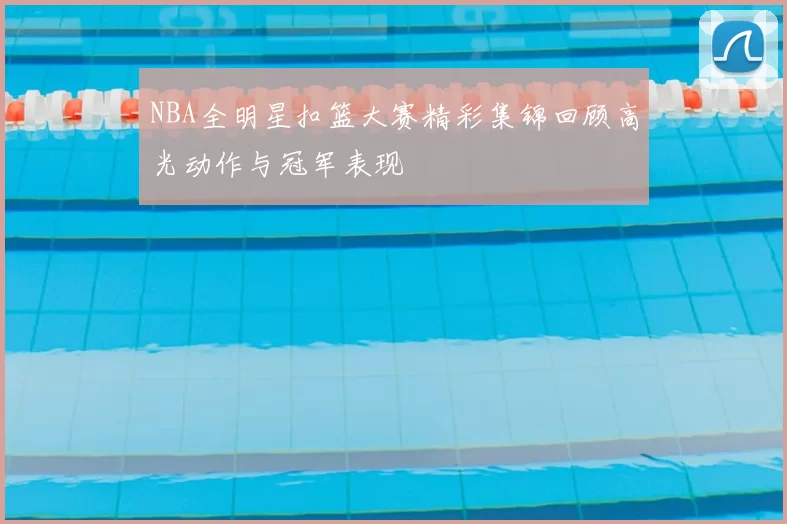 NBA全明星扣篮大赛精彩集锦回顾高光动作与冠军表现