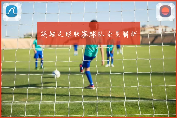 英超足球联赛球队全景解析