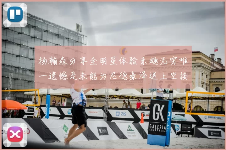 杨瀚森分享全明星体验乐趣无穷唯一遗憾是未能为尼德豪泽送上空接助攻