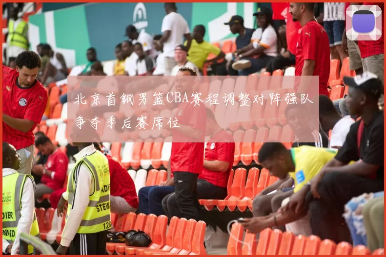 北京首钢男篮CBA赛程调整对阵强队争夺季后赛席位