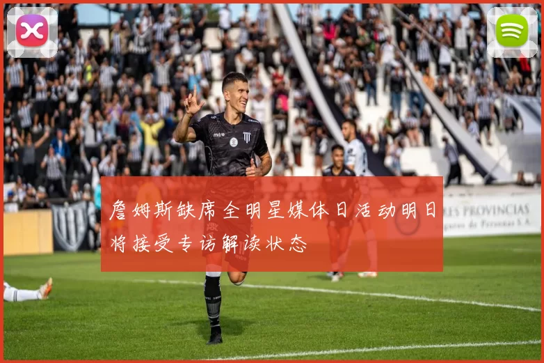 詹姆斯缺席全明星媒体日活动明日将接受专访解读状态