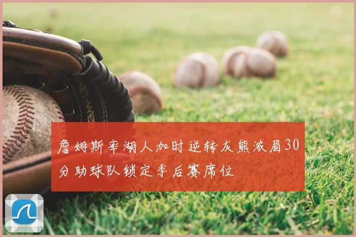 詹姆斯率湖人加时逆转灰熊浓眉30分助球队锁定季后赛席位