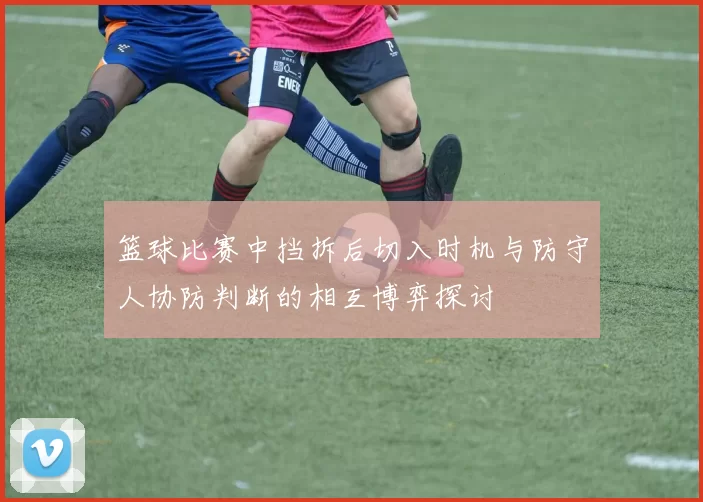 篮球比赛中挡拆后切入时机与防守人协防判断的相互博弈探讨