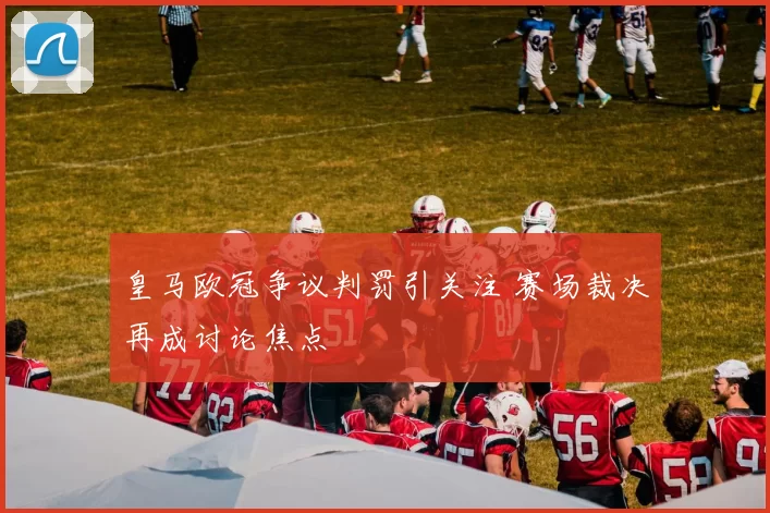 皇马欧冠争议判罚引关注 赛场裁决再成讨论焦点