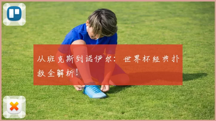 从班克斯到诺伊尔:世界杯经典扑救全解析!