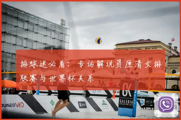排球迷必看:专访解说员厘清女排联赛与世界杯关系