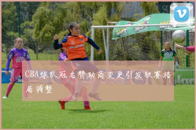 CBA球队冠名赞助商变更引发联赛格局调整