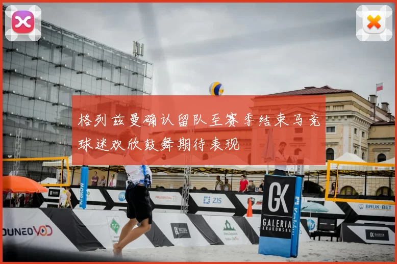 格列兹曼确认留队至赛季结束马竞球迷欢欣鼓舞期待表现