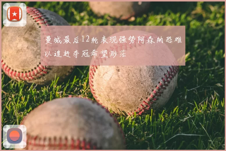 曼城最后12轮表现强势阿森纳恐难以追赶夺冠希望渺茫